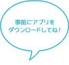 事前にアプリをダウンロードしてね！